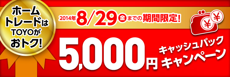 ホームトレードはTOYOがおトク！　2014年8月29日（金）までの期間限定！ 5000円キャッシュバックキャンペーン