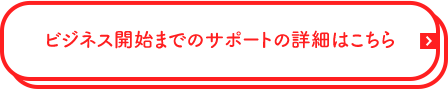 ビジネス開始までのサポートの詳細はこちら