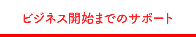 ビジネス開始までのサポート