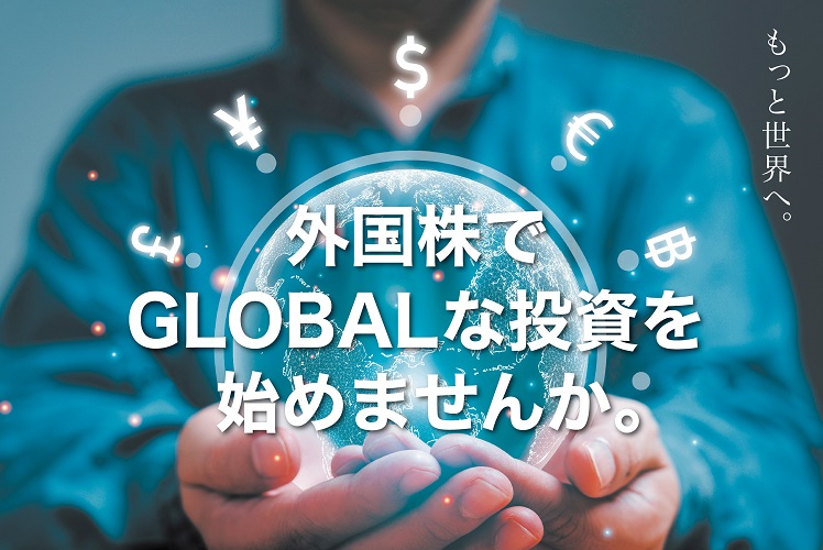 もっと世界へ。外国株でGLOBALな投資を始めませんか。