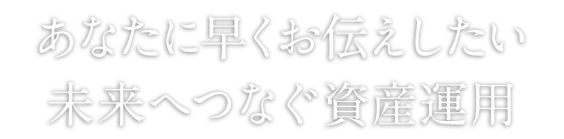 あなたに早くお伝えしたい未来へつなぐ資産運用セミナー