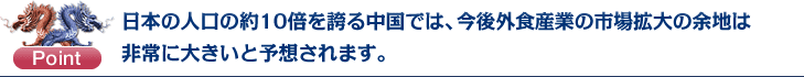 Point：日本の人口の約10倍を誇る中国では、今後外食産業市場の拡大余地があります。