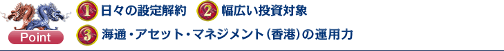 Point：（1）日々の設定解約（2）幅広い投資対象（3）海通・アセット・マネジメント（香港）の運用力