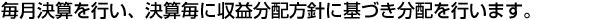 毎月決算を行い、決算毎に収益分配方針に基づき分配を行います。