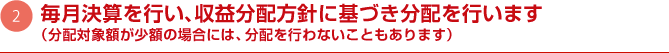 毎月決算を行い、収益分配方針に基づき分配を行います