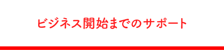 ビジネス開始までのサポート