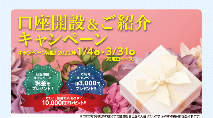 口座開設＆ご紹介キャンペーン。キャンペーン期間は2022年1月4日火曜日〜2022年3月31日木曜日（約定日ベース）対象商品を新規資金でお買い付けいただいた金額に応じて、現金をプレゼント！！