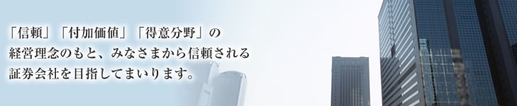 「信頼」「付加価値」「得意分野」の経営理念のもと、みなさまから信頼される証券会社を目指してまいります。