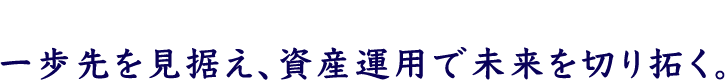 一歩先を見据え、資産運用で未来を切り拓く