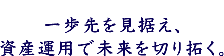 一歩先を見据え、資産運用で未来を切り拓く