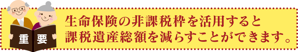 生命保険の非課税枠を活用すると課税遺産総額を減らすことができます。