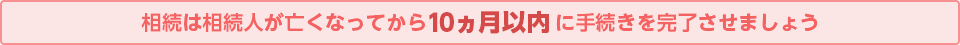 相続は相続人が亡くなってから10ヵ月以内に手続きを完了させましょう